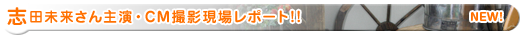 志田未来さん主演・CM撮影現場レポート!!